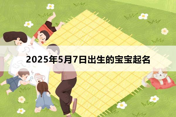 2025年5月7日出生的宝宝取什么名好？五行缺什么？