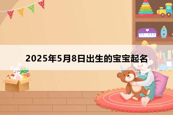  2025年5月8日出生的宝宝按八字起名，五行缺什么？