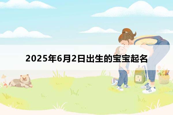 2025年6月2日出生的宝宝按八字起名,五行缺什么?