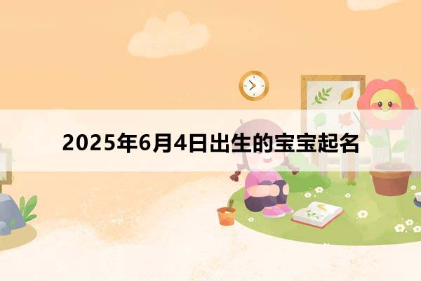 2025年6月4日出生的宝宝按八字起名，五行缺什么