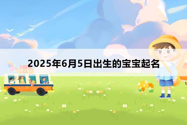 2025年6月5日出生的宝宝按八字起名，五行缺什么