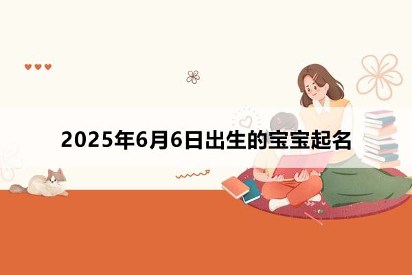 2025年6月6日出生的宝宝按八字起名,五行缺什么