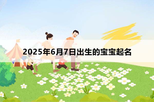  2025年6月7日出生的宝宝按八字起名，五行缺什么