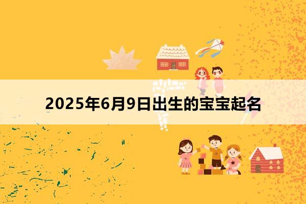 2025年6月9日出生的宝宝按八字起名，五行缺什么