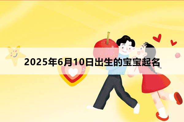 2025年6月10日出生的宝宝按八字起名，五行缺什么