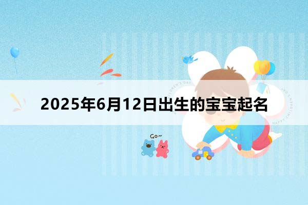 2025年6月12日出生的宝宝按八字起名,五行缺什么