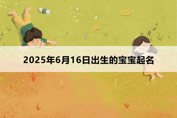2025年6月16日出生的宝宝按八字起名，五行缺什么