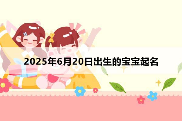 2025年6月20日出生的宝宝按八字起名，五行缺什么