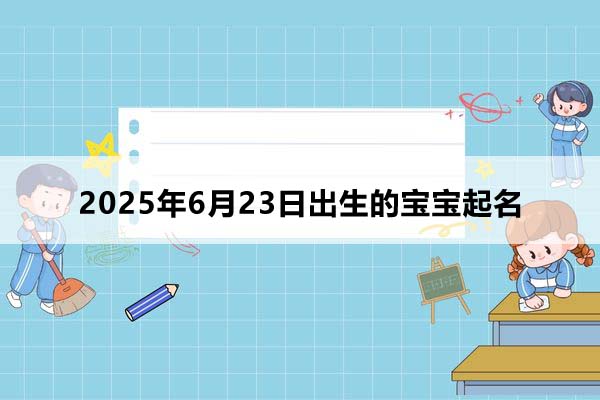 2025年6月23日出生的宝宝按八字起名，五行缺什么