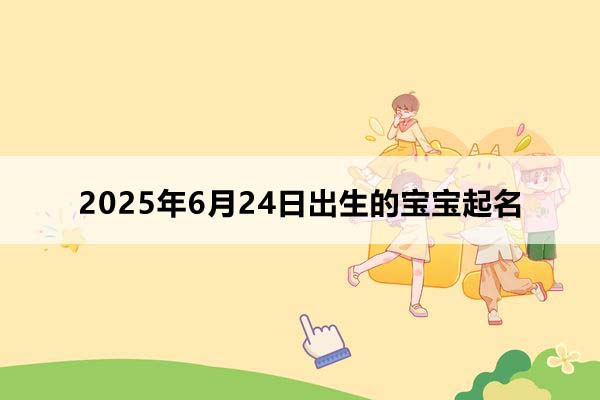 2025年6月24日出生的宝宝按八字起名，五行缺什么