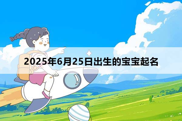 2025年6月25日出生的宝宝按八字起名，五行缺什么