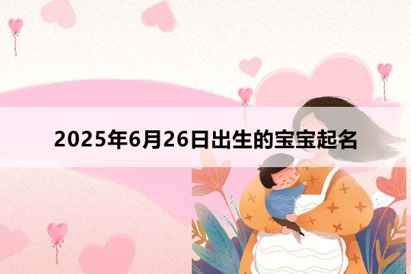 2025年6月26日出生的宝宝按八字起名，五行缺什么
