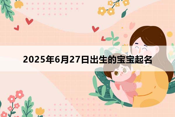 2025年6月27日出生的宝宝按八字起名，五行缺什么
