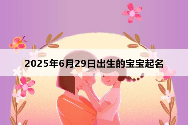 2025年6月29日出生的宝宝按八字起名，五行缺什么