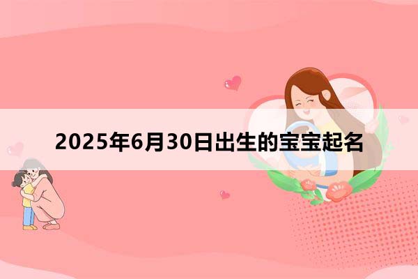 2025年6月30日出生的宝宝按八字起名,五行缺什么