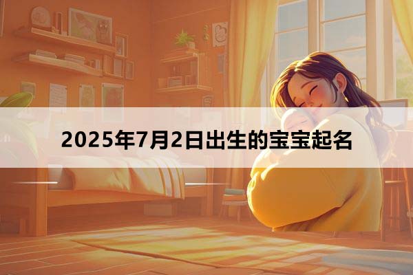 2025年7月2日出生的宝宝按八字起名，五行缺什么