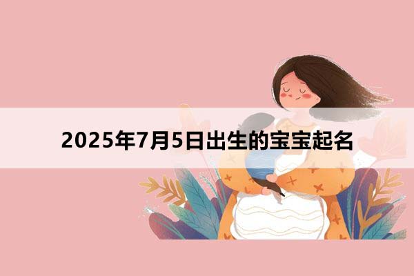 2025年7月5日出生的宝宝按八字起名,五行缺什么