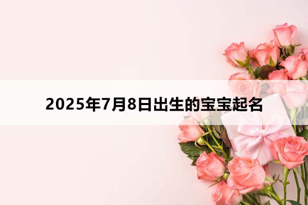 2025年7月8日出生的宝宝五行缺什么，取什么名好？