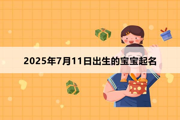 2025年7月11日出生的宝宝按八字起名,五行缺什么