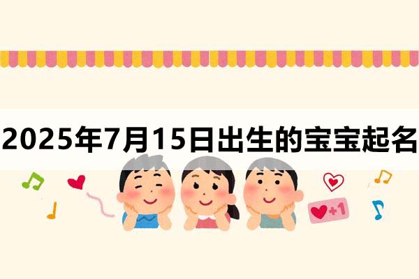 2025年7月15日出生的宝宝取什么名好，五行缺什么？