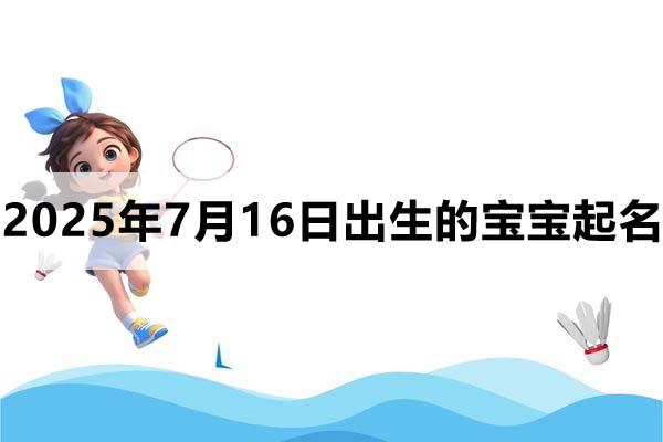 2025年7月16日出生的宝宝取什么名好，五行缺什么