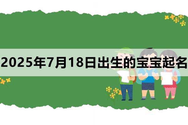2025年7月18日出生的宝宝取什么名好，五行缺什么