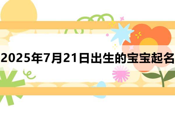 2025年7月21日出生的宝宝取什么名好，五行缺什么