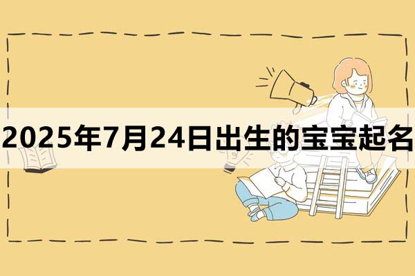 2025年7月24日出生的宝宝取什么名好，五行缺什么