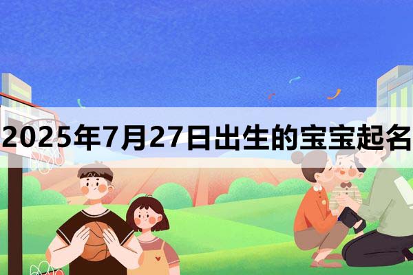 2025年7月27日出生的宝宝取什么名好,五行缺什么