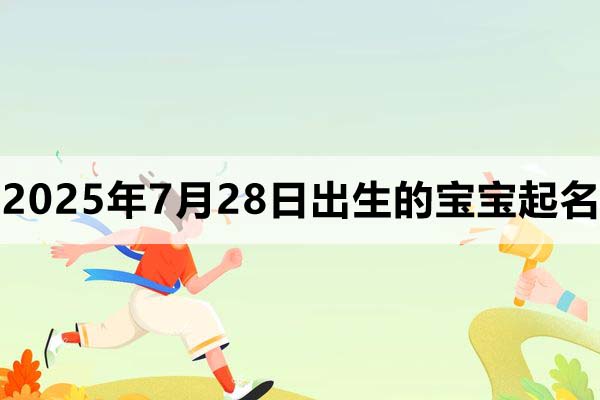 2025年7月28日出生的宝宝取什么名好，五行缺什么