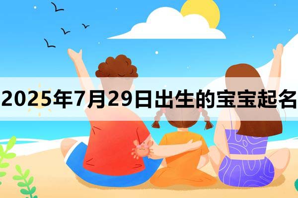 2025年7月29日出生的宝宝取什么名好，五行缺什么