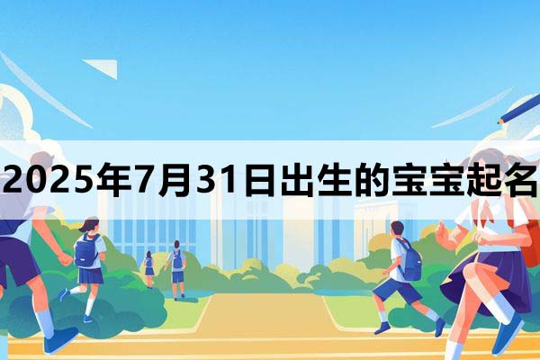 2025年7月31日出生的宝宝取什么名好,五行缺什么