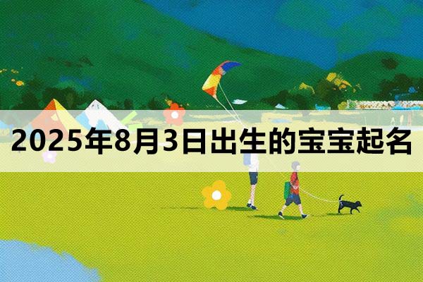 2025年8月3日出生的宝宝取什么名好，五行缺什么