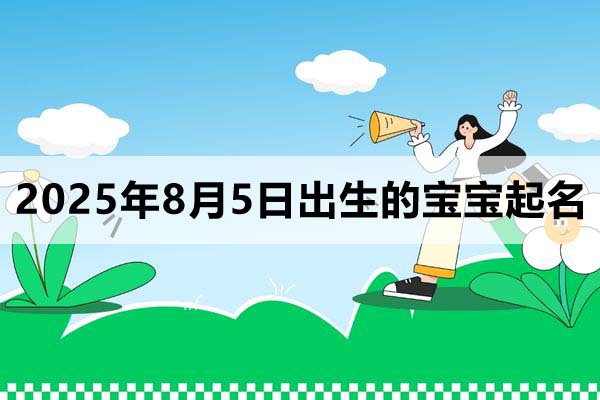 2025年8月5日出生的宝宝按八字起名取什么名好，五行缺什么