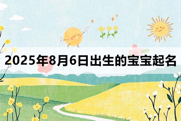 2025年8月6日出生的宝宝取什么名好,五行缺什么