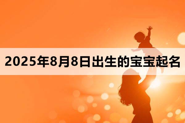 2025年8月8日出生的宝宝取什么名好,五行缺什么