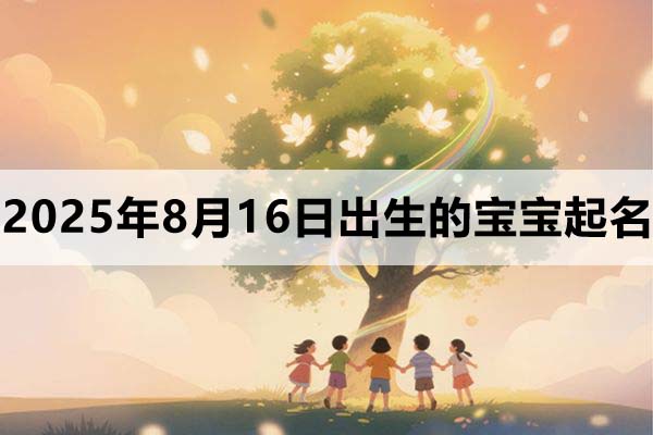 2025年8月16日出生的宝宝五行缺什么,取什么名好?