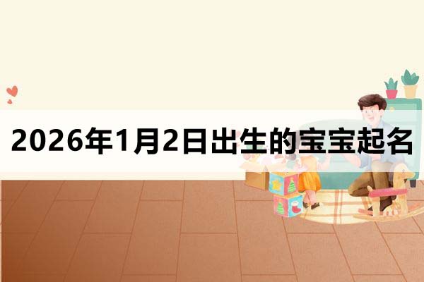 2026年1月2日出生的宝宝取什么名好