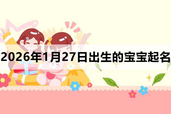 2026年1月27日出生的宝宝取什么名好