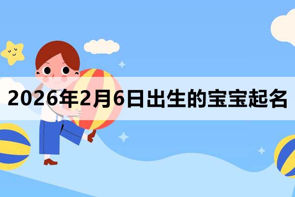 2026年2月6日出生的宝宝取什么名好？