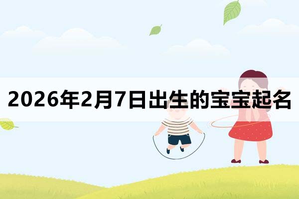 2026年2月7日出生的宝宝取什么名好