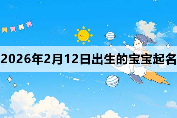 2026年2月12日出生的宝宝取什么名字好？这篇看看
