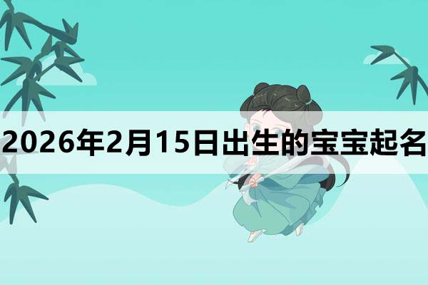 2026年2月15日(农历腊月二十八)出生的宝宝取什么名好