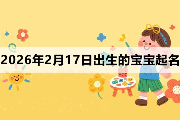 2026年2月17日（正月初一）出生的宝宝取什么名好