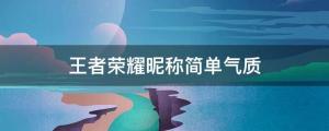 2022最火的王者昵称 王者荣耀昵称简单气质