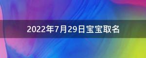 2022年7月29日宝宝取名好吗(2022年7月29日生的宝宝生辰八字 )