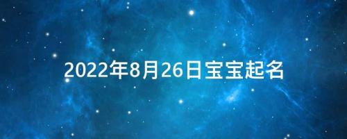 2022年8月26日宝宝起名（出生的宝宝是什么命）